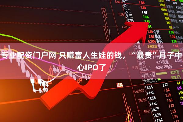 专业配资门户网 只赚富人生娃的钱，“最贵”月子中心IPO了