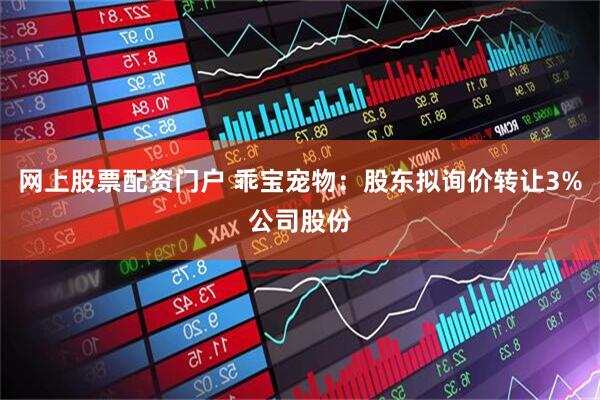 网上股票配资门户 乖宝宠物：股东拟询价转让3%公司股份