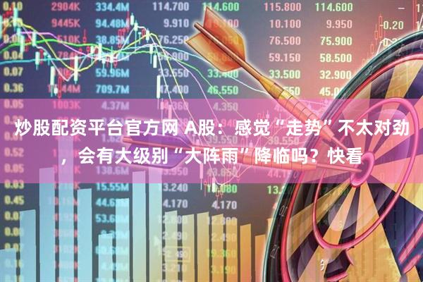 炒股配资平台官方网 A股：感觉“走势”不太对劲，会有大级别“大阵雨”降临吗？快看