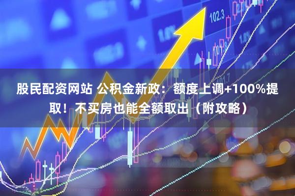 股民配资网站 公积金新政：额度上调+100%提取！不买房也能全额取出（附攻略）