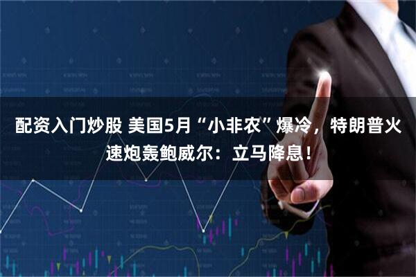 配资入门炒股 美国5月“小非农”爆冷，特朗普火速炮轰鲍威尔：立马降息！