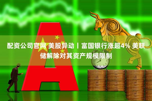 配资公司官网 美股异动丨富国银行涨超4% 美联储解除对其资产规模限制