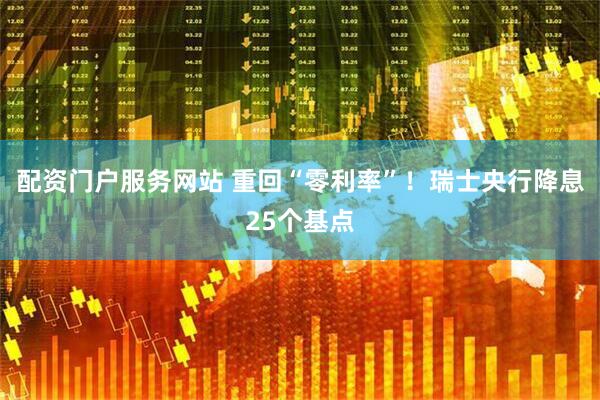 配资门户服务网站 重回“零利率”！瑞士央行降息25个基点