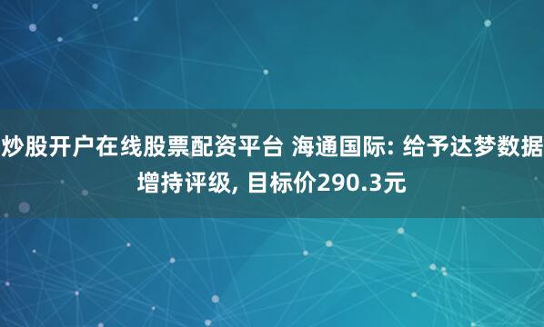 炒股开户在线股票配资平台 海通国际: 给予达梦数据增持评级, 目标价290.3元