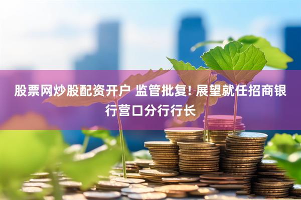 股票网炒股配资开户 监管批复! 展望就任招商银行营口分行行长