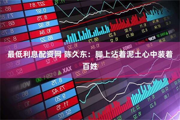 最低利息配资网 陈久东：脚上沾着泥土心中装着百姓