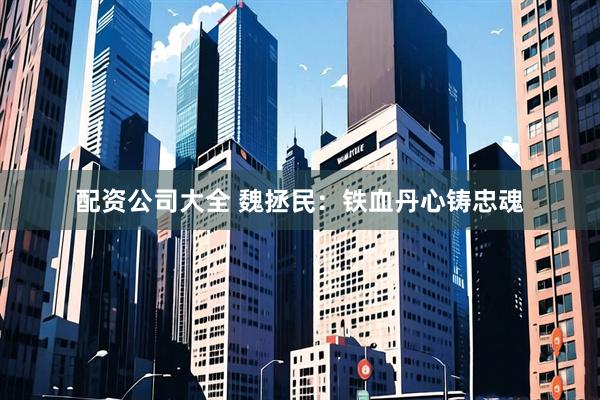 配资公司大全 魏拯民：铁血丹心铸忠魂