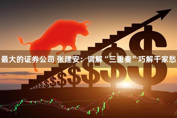 最大的证券公司 张建安：调解“三重奏”巧解千家愁