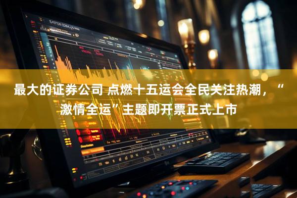 最大的证券公司 点燃十五运会全民关注热潮，“激情全运”主题即开票正式上市