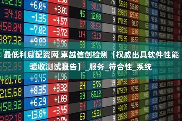 最低利息配资网 卓越信创检测【权威出具软件性能验收测试报告】_服务_符合性_系统