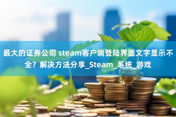 最大的证券公司 steam客户端登陆界面文字显示不全？解决方法分享_Steam_系统_游戏
