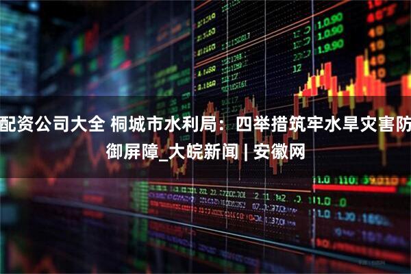 配资公司大全 桐城市水利局：四举措筑牢水旱灾害防御屏障_大皖新闻 | 安徽网