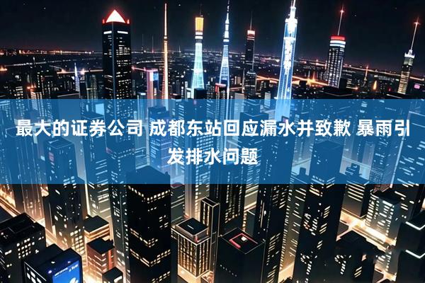 最大的证券公司 成都东站回应漏水并致歉 暴雨引发排水问题