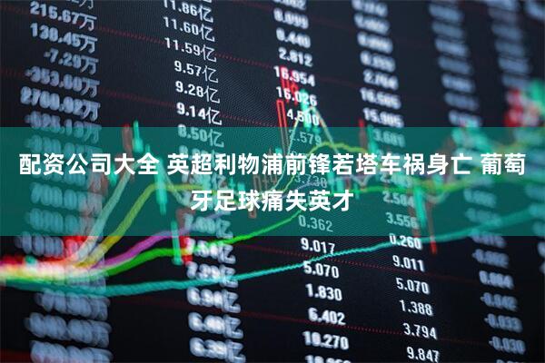 配资公司大全 英超利物浦前锋若塔车祸身亡 葡萄牙足球痛失英才