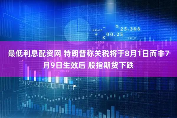 最低利息配资网 特朗普称关税将于8月1日而非7月9日生效后 股指期货下跌