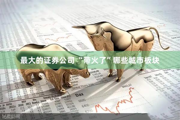 最大的证券公司 “带火了”哪些城市板块