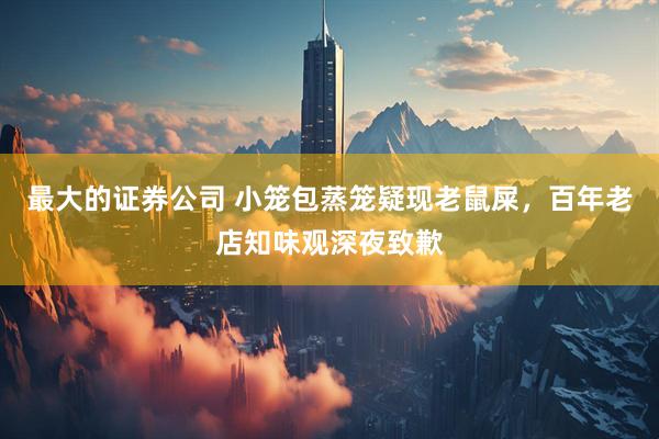 最大的证券公司 小笼包蒸笼疑现老鼠屎，百年老店知味观深夜致歉