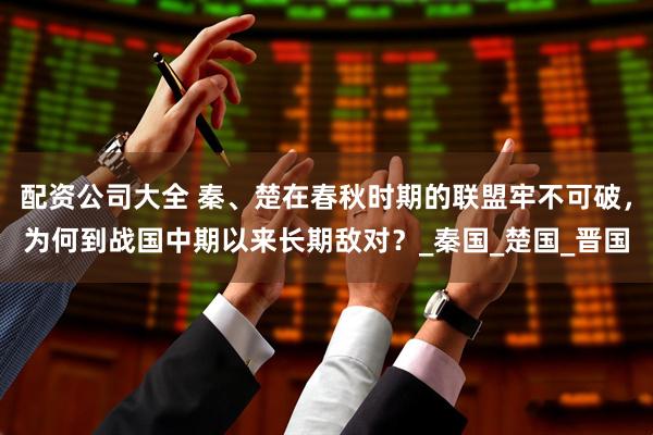 配资公司大全 秦、楚在春秋时期的联盟牢不可破，为何到战国中期以来长期敌对？_秦国_楚国_晋国