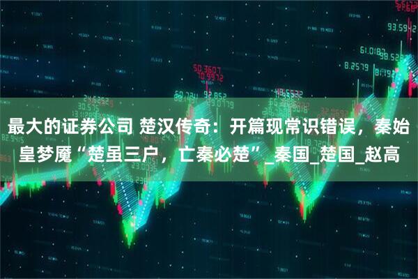 最大的证券公司 楚汉传奇：开篇现常识错误，秦始皇梦魇“楚虽三户，亡秦必楚”_秦国_楚国_赵高