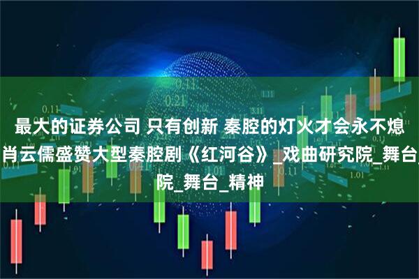 最大的证券公司 只有创新 秦腔的灯火才会永不熄灭——肖云儒盛赞大型秦腔剧《红河谷》_戏曲研究院_舞台_精神
