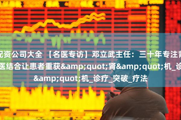 配资公司大全 【名医专访】邓立武主任：三十年专注肾病治疗，中西医结合让患者重获&quot;肾&quot;机_诊疗_突破_疗法