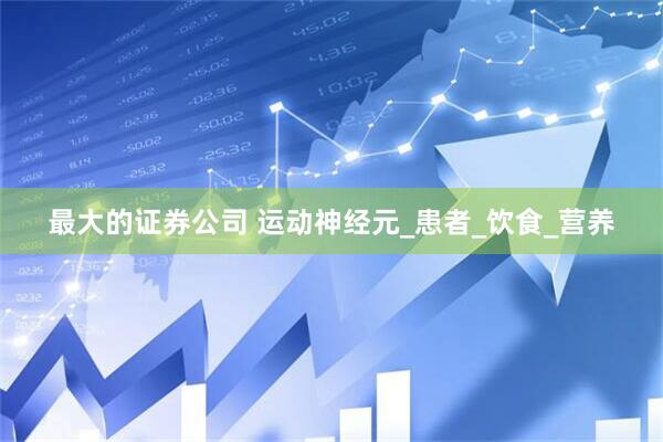 最大的证券公司 运动神经元_患者_饮食_营养