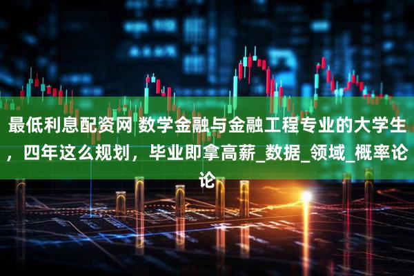 最低利息配资网 数学金融与金融工程专业的大学生，四年这么规划，毕业即拿高薪_数据_领域_概率论
