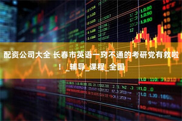 配资公司大全 长春市英语一窍不通的考研党有救啦！_辅导_课程_全国