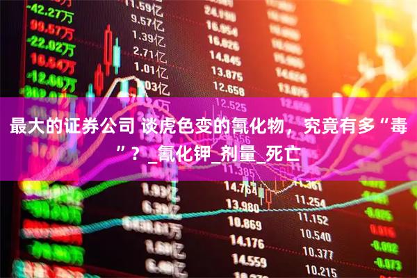 最大的证券公司 谈虎色变的氰化物，究竟有多“毒”？_氰化钾_剂量_死亡