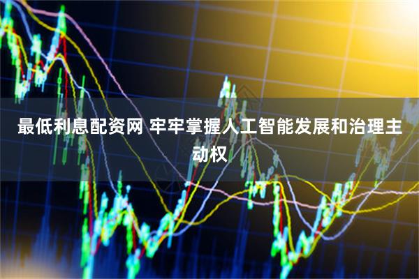 最低利息配资网 牢牢掌握人工智能发展和治理主动权