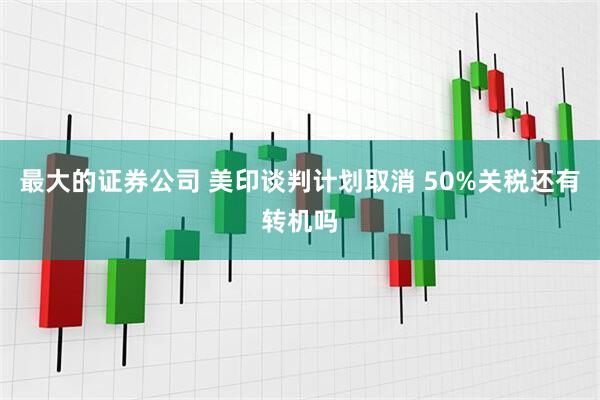 最大的证券公司 美印谈判计划取消 50%关税还有转机吗