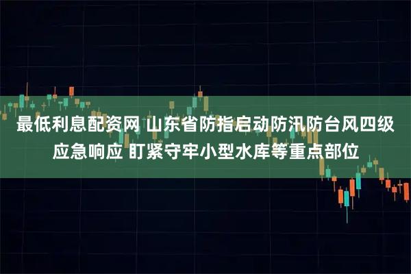 最低利息配资网 山东省防指启动防汛防台风四级应急响应 盯紧守牢小型水库等重点部位