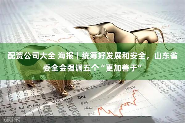 配资公司大全 海报｜统筹好发展和安全，山东省委全会强调五个“更加善于”