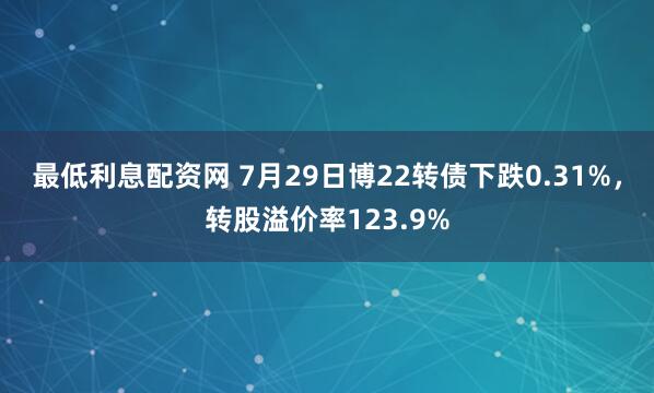最低利息配资网 7月29日博22转债下跌0.31%，转股溢价率123.9%