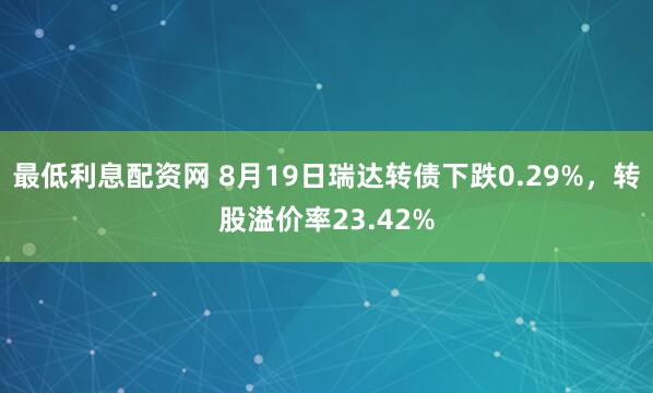 最低利息配资网 8月19日瑞达转债下跌0.29%，转股溢价率23.42%
