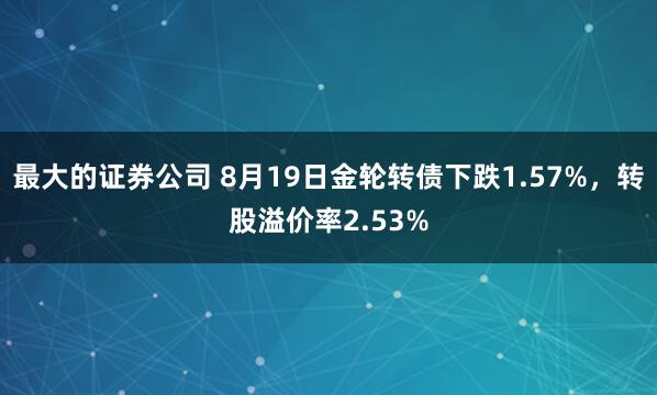 最大的证券公司 8月19日金轮转债下跌1.57%，转股溢价率2.53%