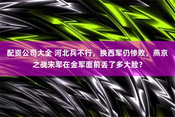 配资公司大全 河北兵不行，换西军仍惨败，燕京之战宋军在金军面前丢了多大脸？
