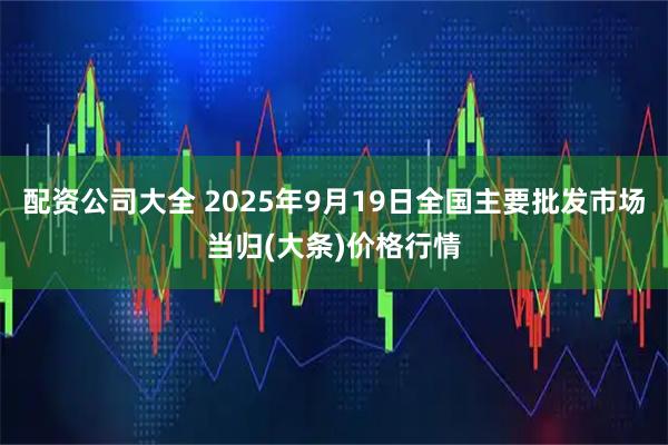 配资公司大全 2025年9月19日全国主要批发市场当归(大条)价格行情