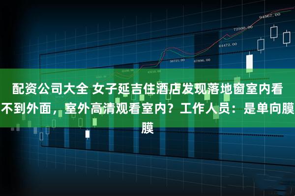 配资公司大全 女子延吉住酒店发现落地窗室内看不到外面，室外高清观看室内？工作人员：是单向膜