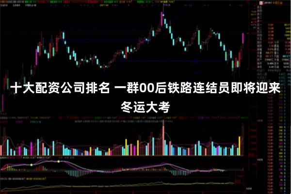 十大配资公司排名 一群00后铁路连结员即将迎来冬运大考