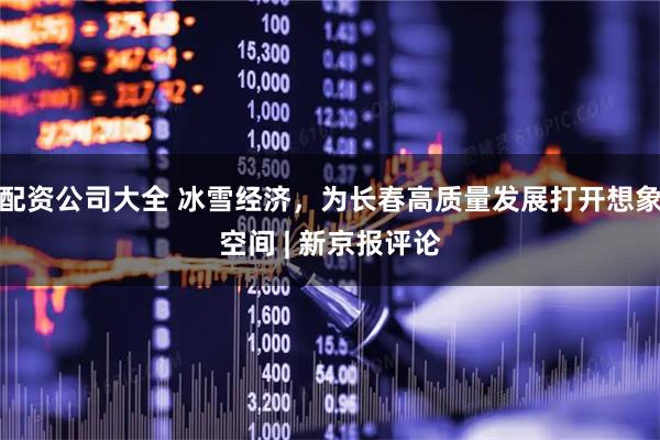 配资公司大全 冰雪经济,为长春高质量发展打开想象空间 | 新京报评论