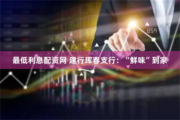 最低利息配资网 建行珲春支行:“鲜味”到家