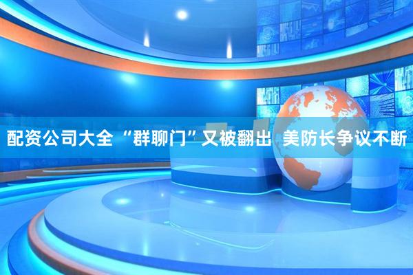 配资公司大全 “群聊门”又被翻出 美防长争议不断