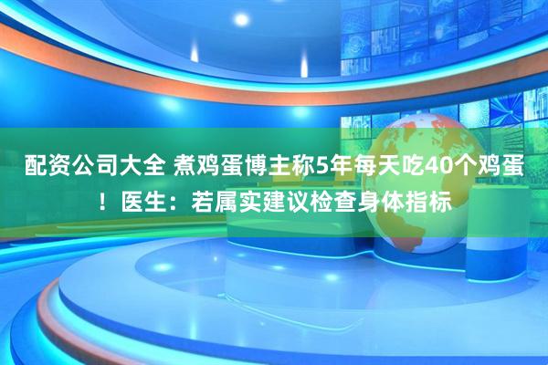 配资公司大全 煮鸡蛋博主称5年每天吃40个鸡蛋!医生:若属实建议检查身体指标