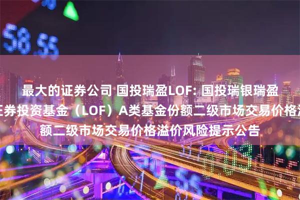 最大的证券公司 国投瑞盈LOF: 国投瑞银瑞盈灵活配置混合型证券投资基金（LOF）A类基金份额二级市场交易价格溢价风险提示公告