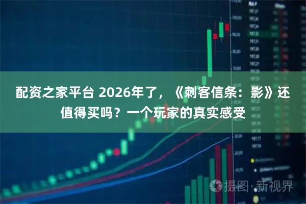 配资之家平台 2026年了，《刺客信条：影》还值得买吗？一个玩家的真实感受