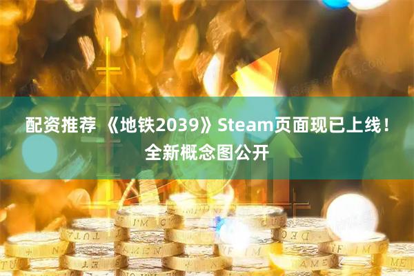配资推荐 《地铁2039》Steam页面现已上线！全新概念图公开