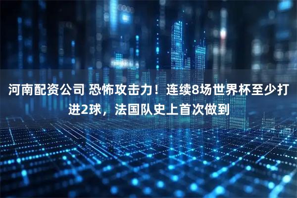 河南配资公司 恐怖攻击力！连续8场世界杯至少打进2球，法国队史上首次做到