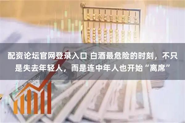 配资论坛官网登录入口 白酒最危险的时刻，不只是失去年轻人，而是连中年人也开始“离席”