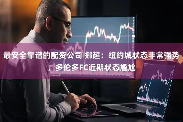 最安全靠谱的配资公司 挪超：纽约城状态非常强势，多伦多FC近期状态尴尬